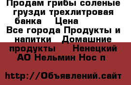 Продам грибы соленые грузди трехлитровая банка  › Цена ­ 1 300 - Все города Продукты и напитки » Домашние продукты   . Ненецкий АО,Нельмин Нос п.